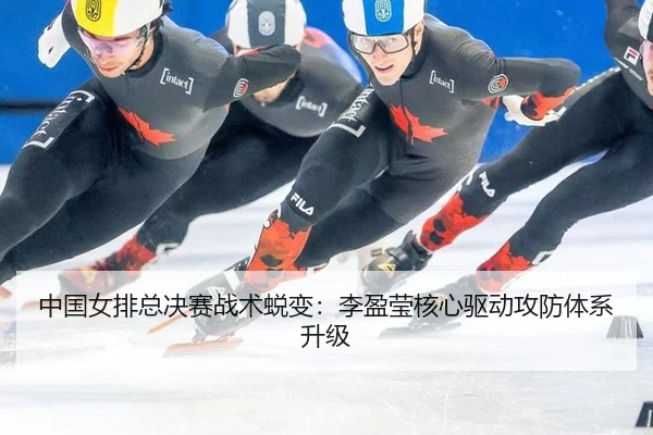 中国女排总决赛战术蜕变：李盈莹核心驱动攻防体系升级