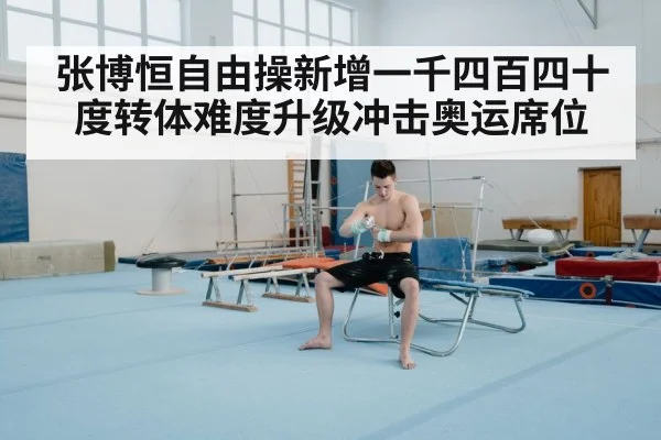 张博恒自由操新增一千四百四十度转体难度升级冲击奥运席位