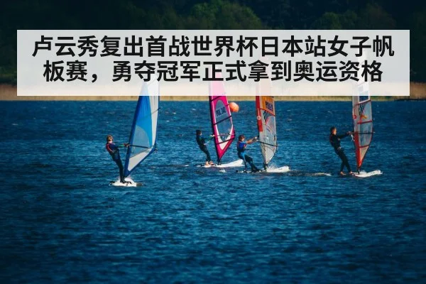 卢云秀复出首战世界杯日本站女子帆板赛,勇夺冠军正式拿到奥运资格