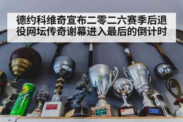 德约科维奇宣布二零二六赛季后退役网坛传奇谢幕进入最后的倒计时